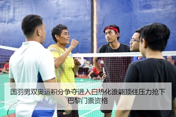 国羽男双奥运积分争夺进入白热化谁能顶住压力抢下巴黎门票资格