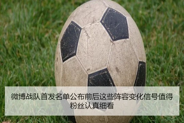 微博战队首发名单公布前后这些阵容变化信号值得粉丝认真细看