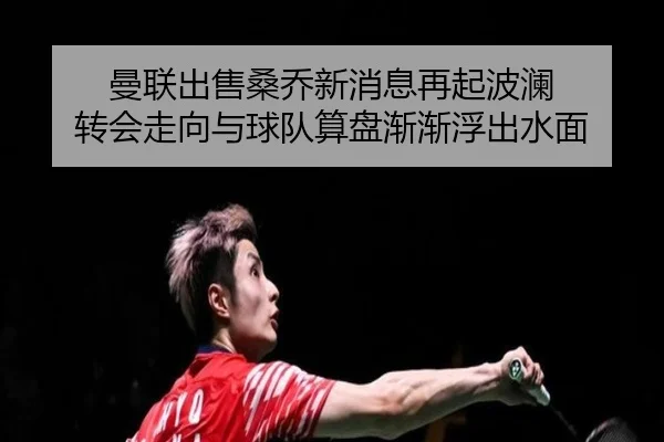 曼联出售桑乔新消息再起波澜 转会走向与球队算盘渐渐浮出水面