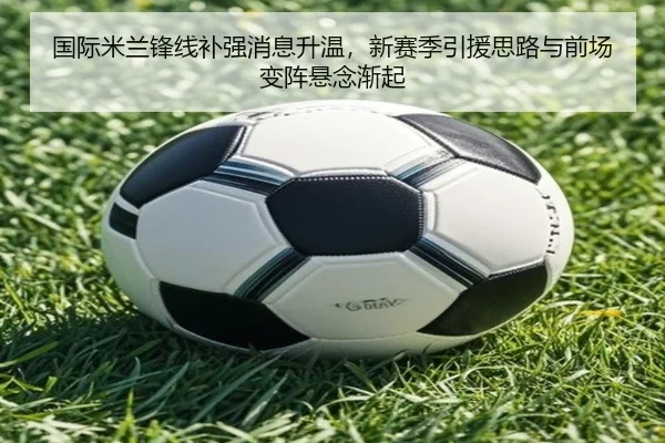 国际米兰锋线补强消息升温，新赛季引援思路与前场变阵悬念渐起