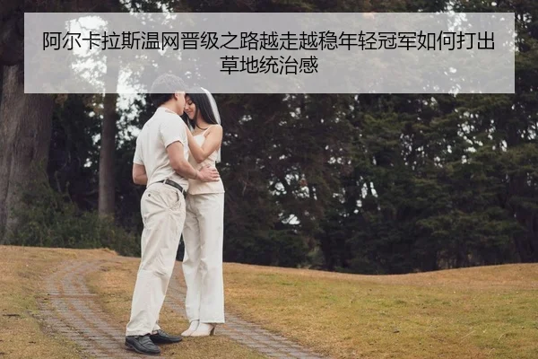 阿尔卡拉斯温网晋级之路越走越稳年轻冠军如何打出草地统治感